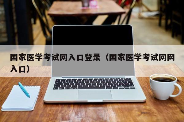 国家医学考试网入口登录（国家医学考试网网入口）